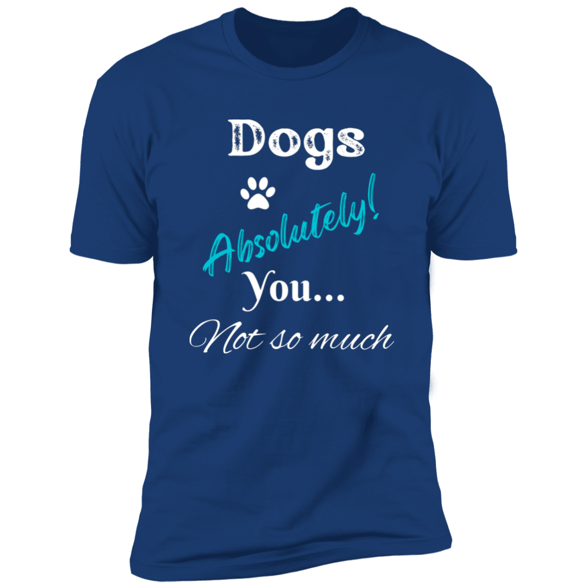 Dogs Absolutely! You Not So Much T-shirt, funny dog shirt dog shirt for humans, in royal blue