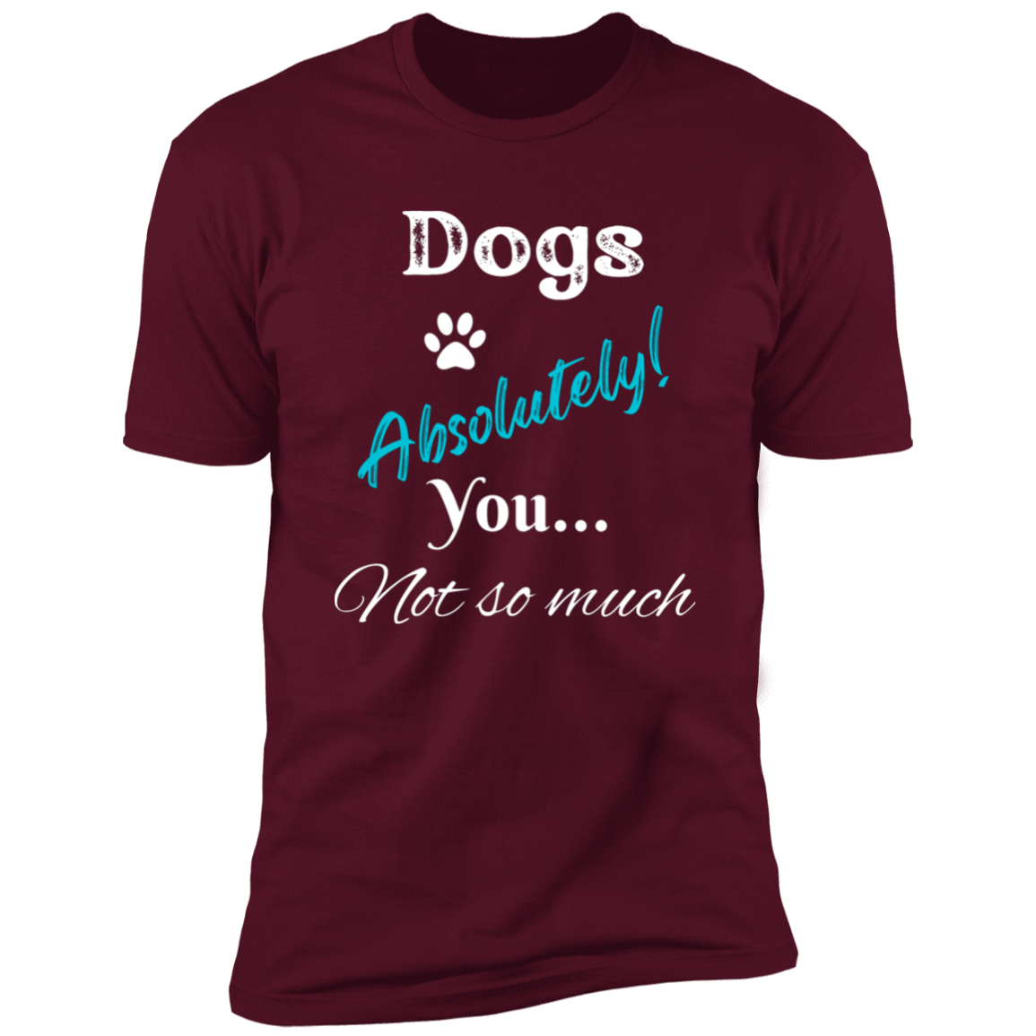 Dogs Absolutely! You Not So Much T-shirt, funny dog shirt dog shirt for humans, in maroon
