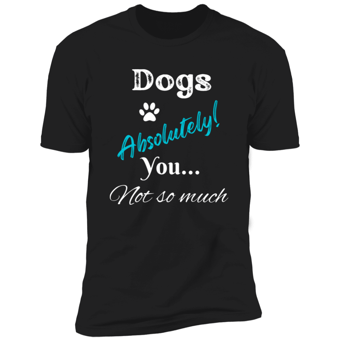 Dogs Absolutely! You Not So Much T-shirt, funny dog shirt dog shirt for humans, in black